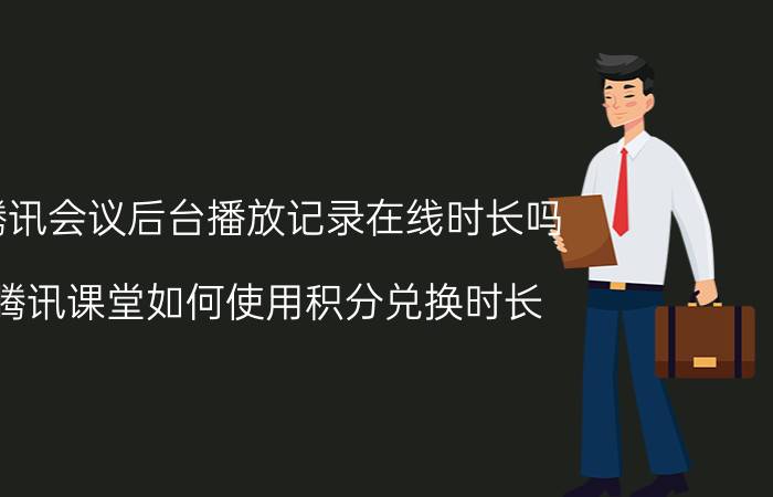 腾讯会议后台播放记录在线时长吗 腾讯课堂如何使用积分兑换时长？